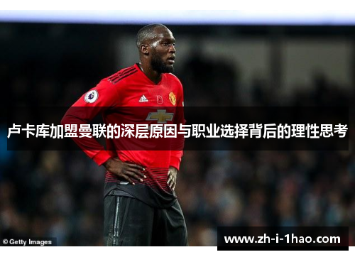 卢卡库加盟曼联的深层原因与职业选择背后的理性思考 卢卡库加盟曼联的深层原因与职业选择背后的理性思考