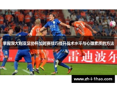 掌握澳大利亚足协杯加时赛技巧提升战术水平与心理素质的方法 掌握澳大利亚足协杯加时赛技巧提升战术水平与心理素质的方法