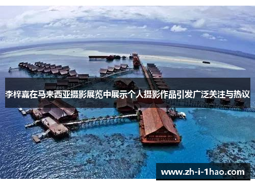 李梓嘉在马来西亚摄影展览中展示个人摄影作品引发广泛关注与热议 李梓嘉在马来西亚摄影展览中展示个人摄影作品引发广泛关注与热议