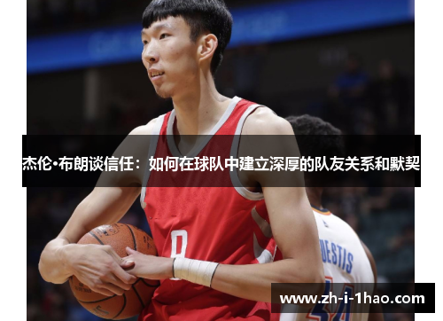 杰伦·布朗谈信任：如何在球队中建立深厚的队友关系和默契