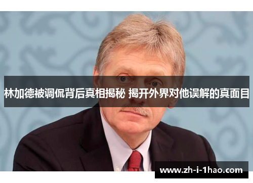 林加德被调侃背后真相揭秘 揭开外界对他误解的真面目 林加德被调侃背后真相揭秘 揭开外界对他误解的真面目