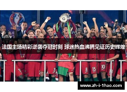 法国主场精彩逆袭夺冠时刻 球迷热血沸腾见证历史辉煌 法国主场精彩逆袭夺冠时刻 球迷热血沸腾见证历史辉煌
