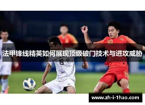 法甲锋线精英如何展现顶级破门技术与进攻威胁 法甲锋线精英如何展现顶级破门技术与进攻威胁