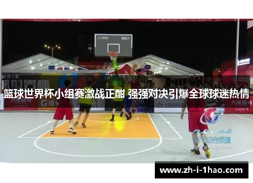 篮球世界杯小组赛激战正酣 强强对决引爆全球球迷热情