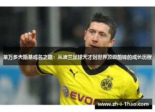 莱万多夫斯基成名之路:从波兰足球天才到世界顶级前锋的成长历程 莱万多夫斯基成名之路:从波兰足球天才到世界顶级前锋的成长历程