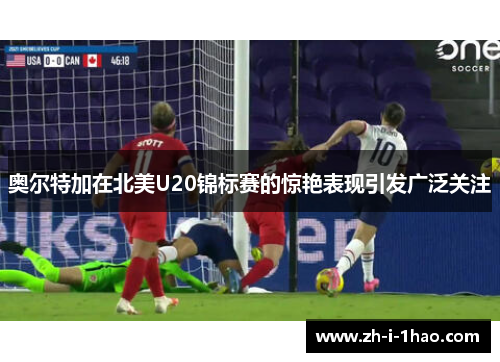 奥尔特加在北美U20锦标赛的惊艳表现引发广泛关注 奥尔特加在北美U20锦标赛的惊艳表现引发广泛关注