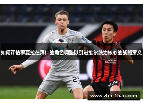 如何评估穆夏拉在拜仁的角色调整以引进维尔茨为核心的战略意义 如何评估穆夏拉在拜仁的角色调整以引进维尔茨为核心的战略意义