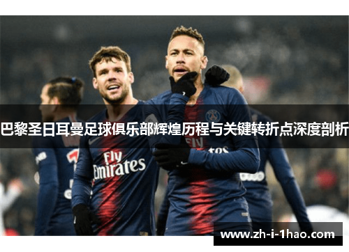 巴黎圣日耳曼足球俱乐部辉煌历程与关键转折点深度剖析