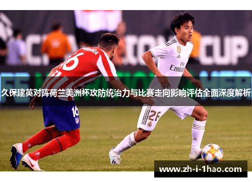 久保建英对阵荷兰美洲杯攻防统治力与比赛走向影响评估全面深度解析