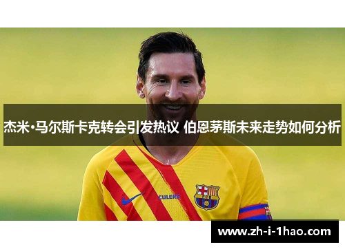 杰米·马尔斯卡克转会引发热议 伯恩茅斯未来走势如何分析 杰米·马尔斯卡克转会引发热议 伯恩茅斯未来走势如何分析