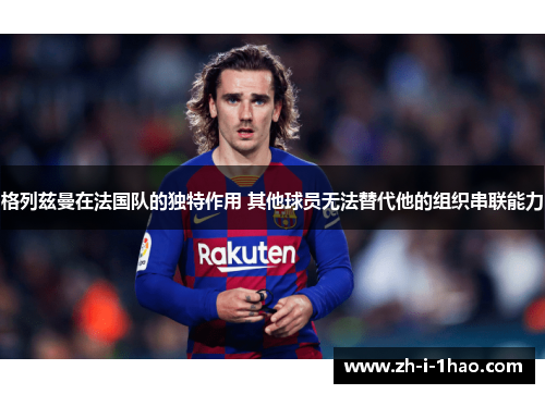 格列兹曼在法国队的独特作用 其他球员无法替代他的组织串联能力 格列兹曼在法国队的独特作用 其他球员无法替代他的组织串联能力
