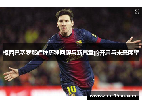 梅西巴塞罗那辉煌历程回顾与新篇章的开启与未来展望