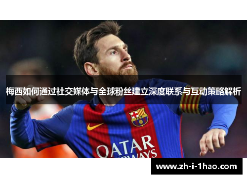 梅西如何通过社交媒体与全球粉丝建立深度联系与互动策略解析