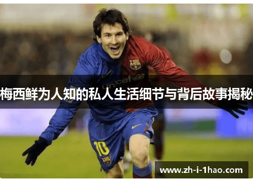梅西鲜为人知的私人生活细节与背后故事揭秘