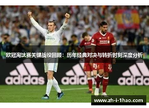 欧冠淘汰赛关键战役回顾：历年经典对决与转折时刻深度分析