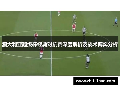 澳大利亚超级杯经典对抗赛深度解析及战术博弈分析