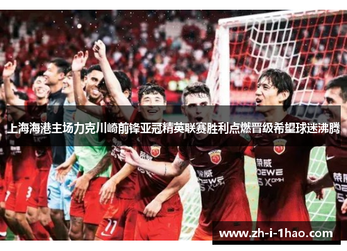 上海海港主场力克川崎前锋亚冠精英联赛胜利点燃晋级希望球迷沸腾 上海海港主场力克川崎前锋亚冠精英联赛胜利点燃晋级希望球迷沸腾