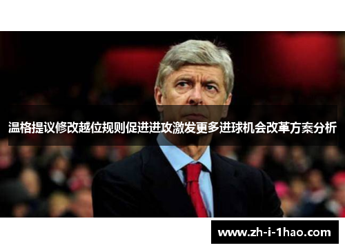 温格提议修改越位规则促进进攻激发更多进球机会改革方案分析 温格提议修改越位规则促进进攻激发更多进球机会改革方案分析