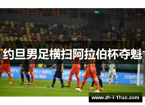 约旦男足横扫阿拉伯杯夺魁 约旦男足横扫阿拉伯杯夺魁