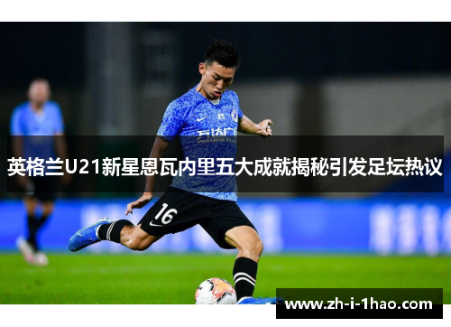 英格兰U21新星恩瓦内里五大成就揭秘引发足坛热议