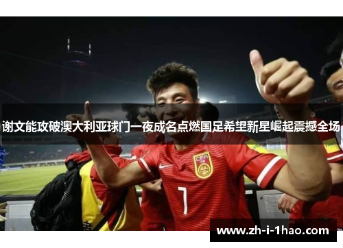 谢文能攻破澳大利亚球门一夜成名点燃国足希望新星崛起震撼全场 谢文能攻破澳大利亚球门一夜成名点燃国足希望新星崛起震撼全场