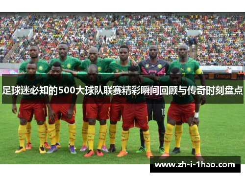 足球迷必知的500大球队联赛精彩瞬间回顾与传奇时刻盘点 足球迷必知的500大球队联赛精彩瞬间回顾与传奇时刻盘点