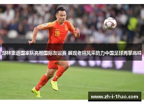 郜林重返国家队亮相国际友谊赛 展现老将风采助力中国足球再攀高峰