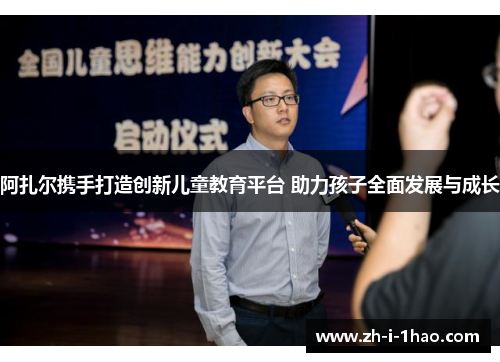 阿扎尔携手打造创新儿童教育平台 助力孩子全面发展与成长 阿扎尔携手打造创新儿童教育平台 助力孩子全面发展与成长